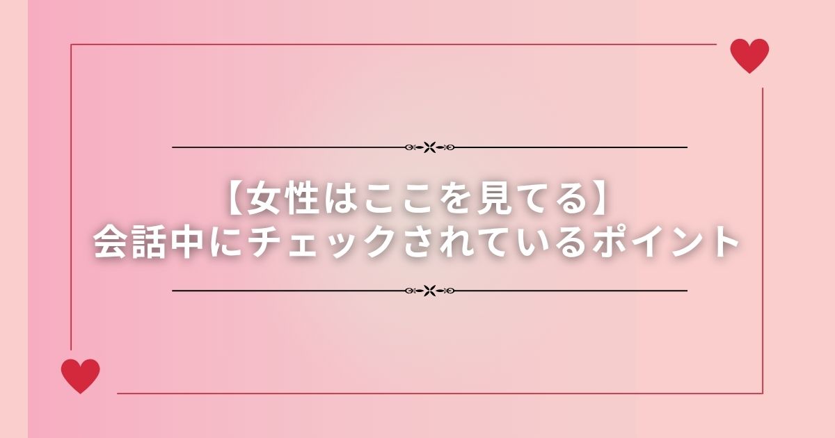 【女性はここを見てる】会話中にチェックされているポイント