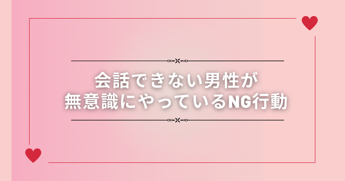 会話できない男性が無意識にやってるNG行動5選【これで詰みます】