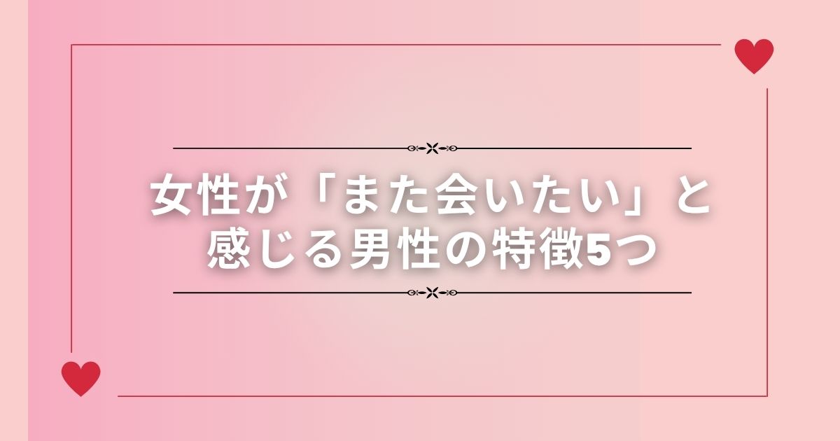 女性が「また会いたい」と感じる男性の特徴5つ