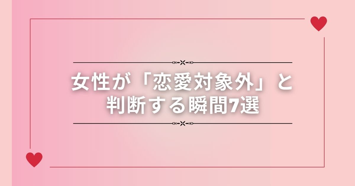 女性が「恋愛対象外」と判断する瞬間7選
