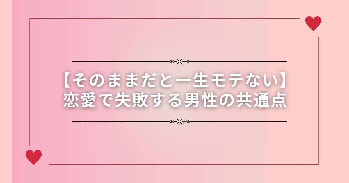 【そのままだと一生モテない】恋愛で失敗する男性の共通点
