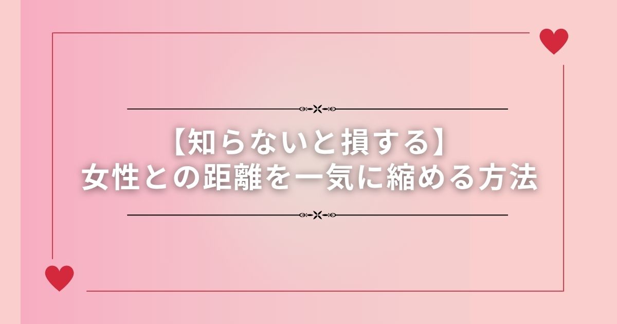 【知らないと損する】女性との距離を一気に縮める方法